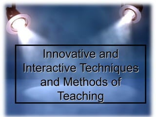 Innovative andInnovative and
Interactive TechniquesInteractive Techniques
and Methods ofand Methods of
TeachingTeaching
 