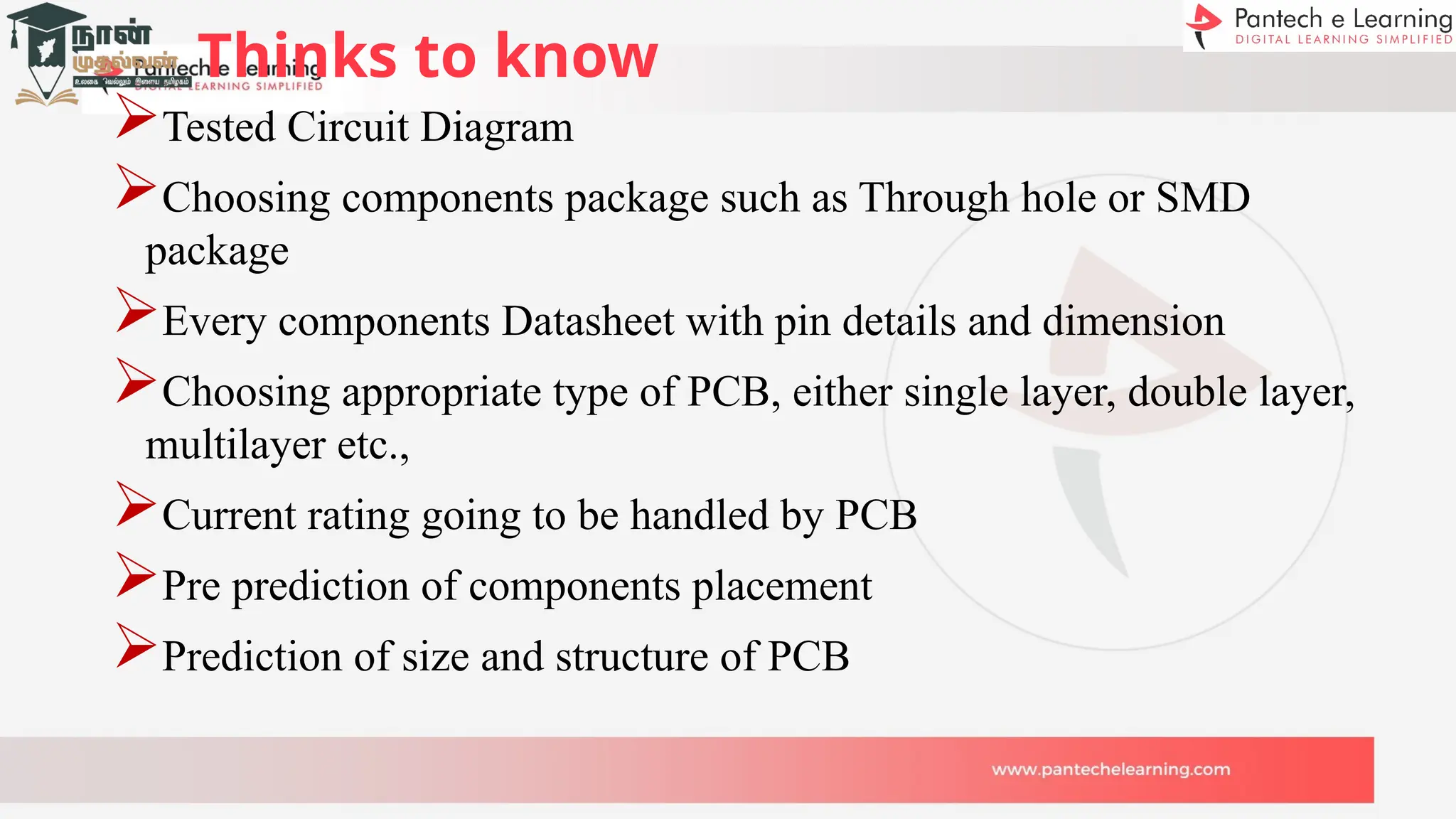 Thinks to know
Tested Circuit Diagram
Choosing components package such as Through hole or SMD
package
Every components Datasheet with pin details and dimension
Choosing appropriate type of PCB, either single layer, double layer,
multilayer etc.,
Current rating going to be handled by PCB
Pre prediction of components placement
Prediction of size and structure of PCB
 