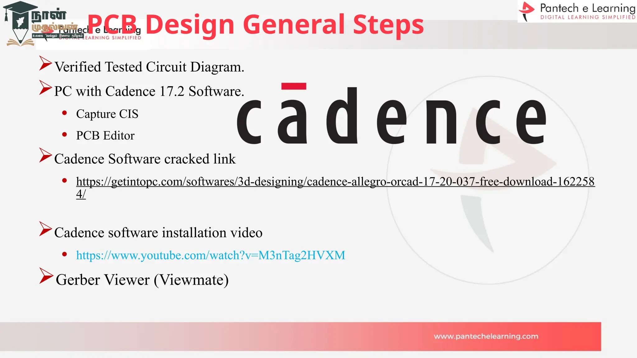 PCB Design General Steps
Verified Tested Circuit Diagram.
PC with Cadence 17.2 Software.
• Capture CIS
• PCB Editor
Cadence Software cracked link
• https://getintopc.com/softwares/3d-designing/cadence-allegro-orcad-17-20-037-free-download-162258
4/
Cadence software installation video
• https://www.youtube.com/watch?v=M3nTag2HVXM
Gerber Viewer (Viewmate)
 