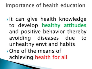  It can give health knowledge
to develop healthy attitudes
and positive behavior thereby
avoiding diseases due to
unhealthy envt and habits
 One of the means of
achieving health for all
 