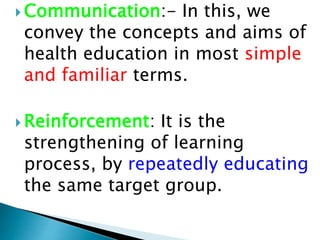  Communication:- In this, we
convey the concepts and aims of
health education in most simple
and familiar terms.
 Reinforcement: It is the
strengthening of learning
process, by repeatedly educating
the same target group.
 