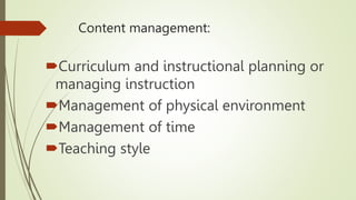 Content management:
Curriculum and instructional planning or
managing instruction
Management of physical environment
Management of time
Teaching style
 