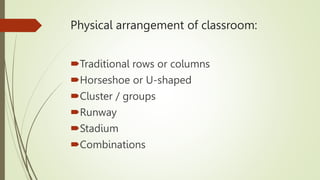 Physical arrangement of classroom:
Traditional rows or columns
Horseshoe or U-shaped
Cluster / groups
Runway
Stadium
Combinations
 