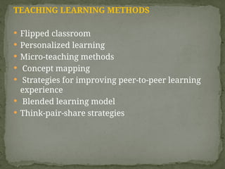 TEACHING LEARNING METHODS
 Flipped classroom
 Personalized learning
 Micro-teaching methods
 Concept mapping
 Strategies for improving peer-to-peer learning
experience
 Blended learning model
 Think-pair-share strategies
 