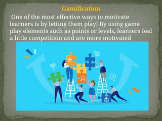Gamification
One of the most effective ways to motivate
learners is by letting them play! By using game
play elements such as points or levels, learners feel
a little competition and are more motivated
 