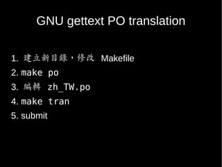 GNU gettext PO translation
1. 建立新目錄，修改 Makefile
2. make po
3. 編輯 zh_TW.po
4. make tran
5. submit
 