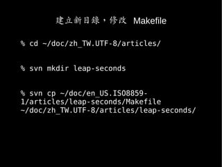 建立新目錄，修改 Makefile
% cd ~/doc/zh_TW.UTF-8/articles/
% svn mkdir leap-seconds
% svn cp ~/doc/en_US.ISO8859-
1/articles/leap-seconds/Makefile
~/doc/zh_TW.UTF-8/articles/leap-seconds/
 