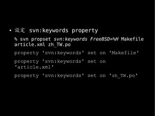 ● 設定 svn:keywords property
% svn propset svn:keywords FreeBSD=%H Makefile
article.xml zh_TW.po
property 'svn:keywords' set on 'Makefile'
property 'svn:keywords' set on
'article.xml'
property 'svn:keywords' set on 'zh_TW.po'
 