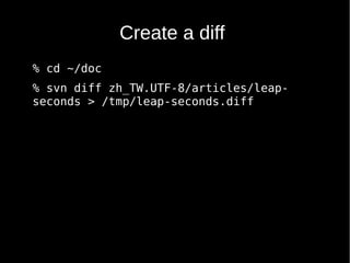 Create a diff
% cd ~/doc
% svn diff zh_TW.UTF-8/articles/leap-
seconds > /tmp/leap-seconds.diff
 