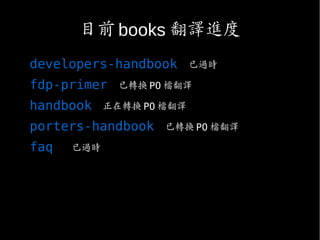 目前 books 翻譯進度
developers-handbook 已過時
fdp-primer 已轉換 PO 檔翻譯
handbook 正在轉換 PO 檔翻譯
porters-handbook 已轉換 PO 檔翻譯
faq 已過時
 
