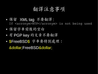 翻譯注意事項
● 保留 XML tag 不要翻譯 :
If <acronym>NTP</acronym> is not being used
●
保留字串前後的空白
● 有 PGP key 的文章不要翻譯
● $FreeBSD$ 字串要特別處理：
&dollar;FreeBSD&dollar;
 