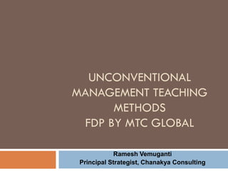 UNCONVENTIONAL
MANAGEMENT TEACHING
METHODS
FDP BY MTC GLOBAL
Ramesh Vemuganti
Principal Strategist, Chanakya Consulting

 