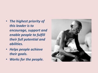 ? The highest priority of
this leader is to
encourage, support and
enable people to fulfill
their full potential and
abilities.
? Helps people achieve
their goals.
? Works for the people.
 