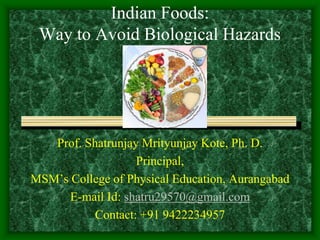Indian Foods:
Way to Avoid Biological Hazards
Prof. Shatrunjay Mrityunjay Kote, Ph. D.
Principal,
MSM’s College of Physical Education, Aurangabad
E-mail Id: shatru29570@gmail.com
Contact: +91 9422234957
 
