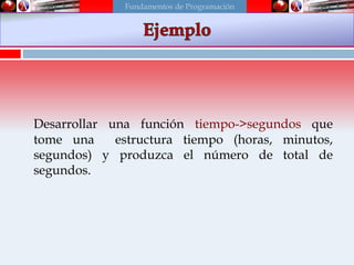 Desarrollar una función tiempo->segundos que
tome una estructura tiempo (horas, minutos,
segundos) y produzca el número de total de
segundos.
Fundamentos de Programación
 