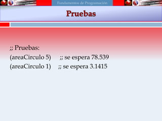 ;; Pruebas:
(areaCirculo 5) ;; se espera 78.539
(areaCirculo 1) ;; se espera 3.1415
Fundamentos de Programación
 