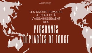 PERSONNES
DÉPLACÉES DE FORCE
LES DROITS HUMAINS
À L'EAU ET À
L'ASSAINISSEMENT
DES
A/HRC/39/55
 