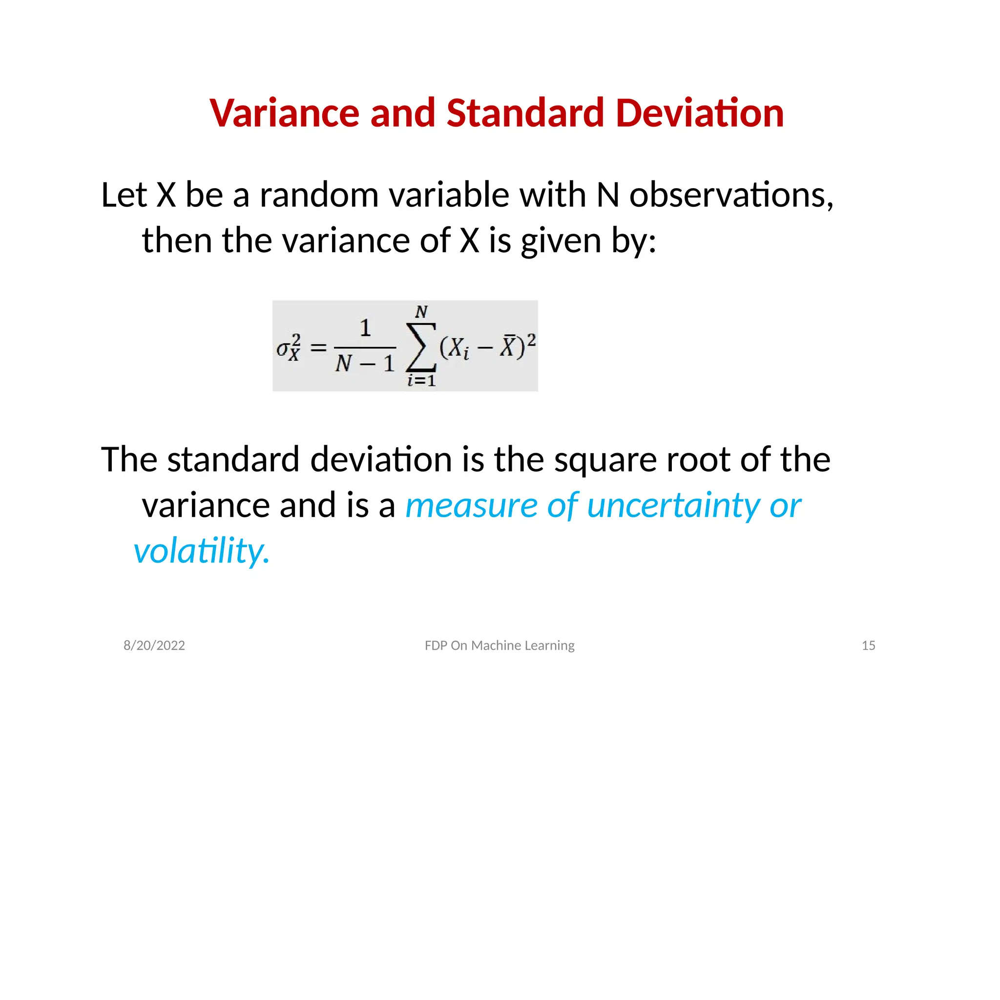 Variance and Standard Deviation
Let X be a random variable with N observations,
then the variance of X is given by:
The standard deviation is the square root of the
variance and is a measure of uncertainty or
volatility.
8/20/2022 FDP On Machine Learning 15
 