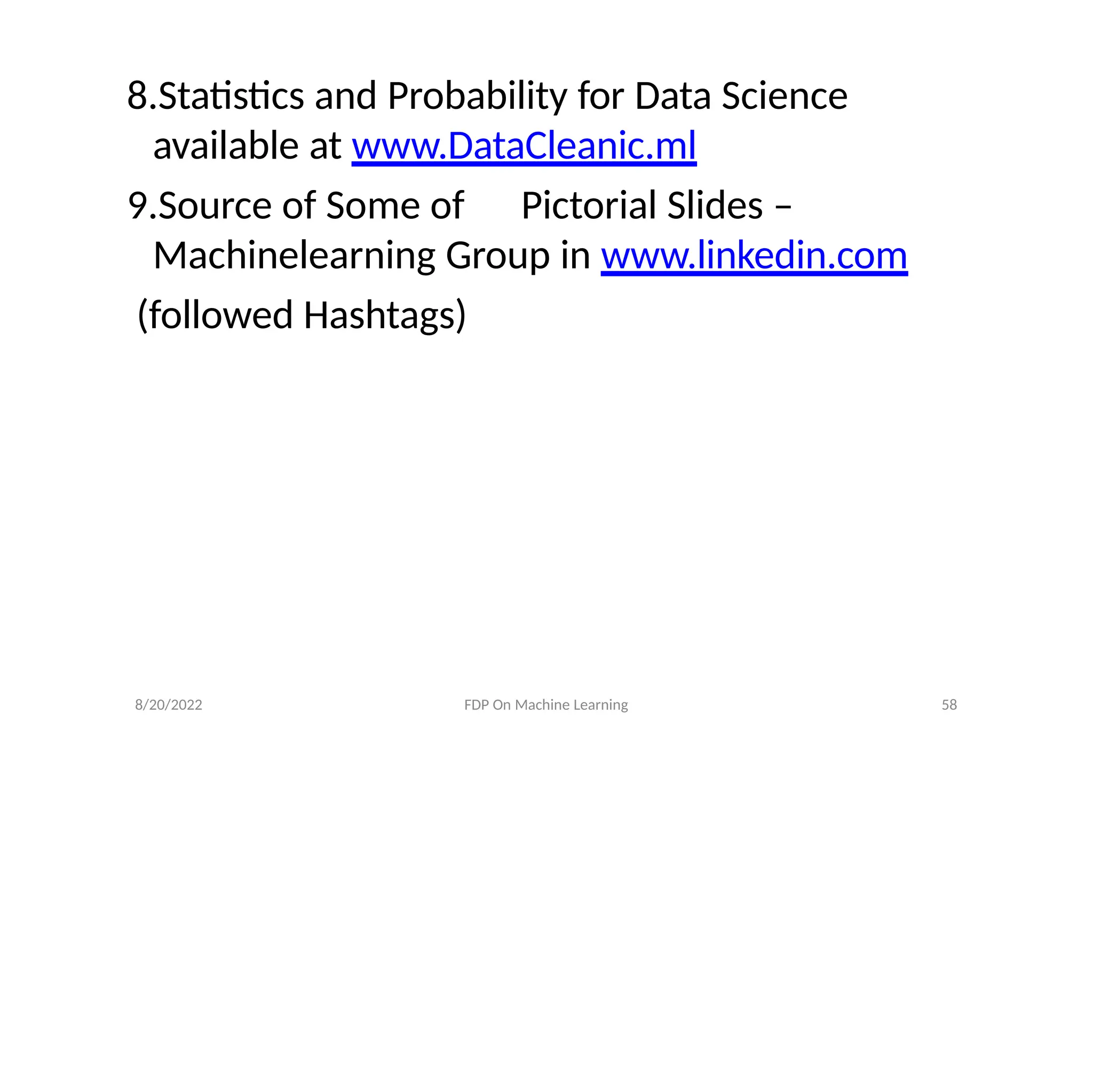 8/20/2022 FDP On Machine Learning 58
8.Statistics and Probability for Data Science
available at www.DataCleanic.ml
9.Source of Some of Pictorial Slides –
Machinelearning Group in www.linkedin.com
(followed Hashtags)
 
