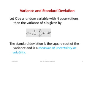 Variance and Standard Deviation
Let X be a random variable with N observations,
then the variance of X is given by:
The standard deviation is the square root of the
variance and is a measure of uncertainty or
volatility.
8/20/2022 FDP On Machine Learning 15
 