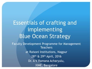 Essentials of crafting and
implementing
Blue Ocean Strategy
Faculty Development Programme for Management
Teachers
at Raisoni Institutions, Nagpur
28th & 29th April, 2016
Dr. A V Ramana Acharyulu,
XIME, Bangalore
 