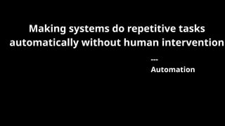 Making systems do repetitive tasks
automatically without human intervention
---
Automation
 