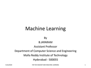 Machine Learning
By
B.JAYARAM
Assistant Professor
Department of Computer Science and Engineering
Malla Reddy Institute of Technology
Hyderabad - 500055
5/16/2020 FDP ON HADOOP AND MACHINE LEARNING 1
 
