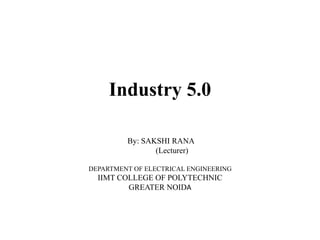 Industry 5.0
By: SAKSHI RANA
(Lecturer)
DEPARTMENT OF ELECTRICAL ENGINEERING
IIMT COLLEGE OF POLYTECHNIC
GREATER NOIDA
 