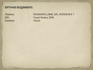 SOFTWAREREQUIRMENTS:
Platform : WINDOWS (2000, XP), WINDOWS 7
IDE : Visual Studios 2008
Database : Oracle
 