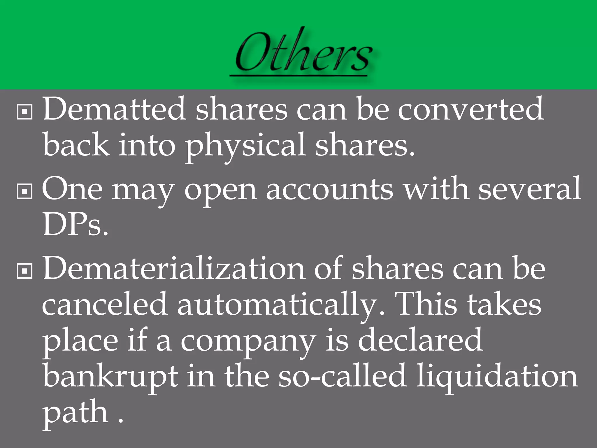  Dematted shares can be converted
back into physical shares.
 One may open accounts with several
DPs.
 Dematerialization of shares can be
canceled automatically. This takes
place if a company is declared
bankrupt in the so-called liquidation
path .
 
