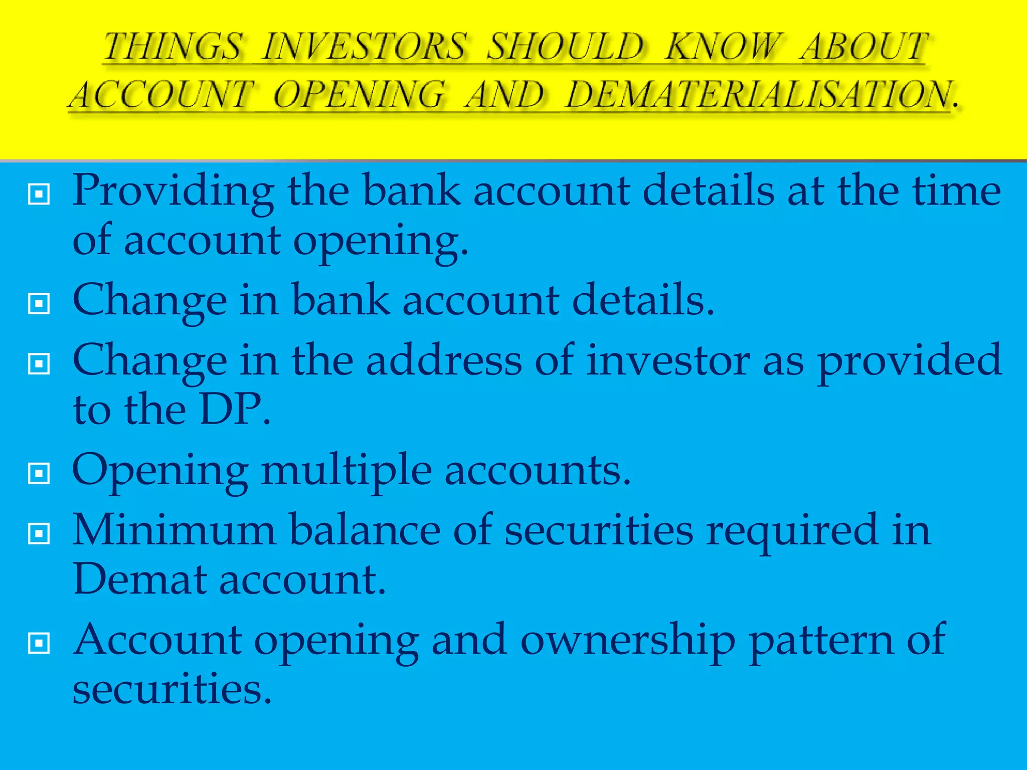  Providing the bank account details at the time
of account opening.
 Change in bank account details.
 Change in the address of investor as provided
to the DP.
 Opening multiple accounts.
 Minimum balance of securities required in
Demat account.
 Account opening and ownership pattern of
securities.
 
