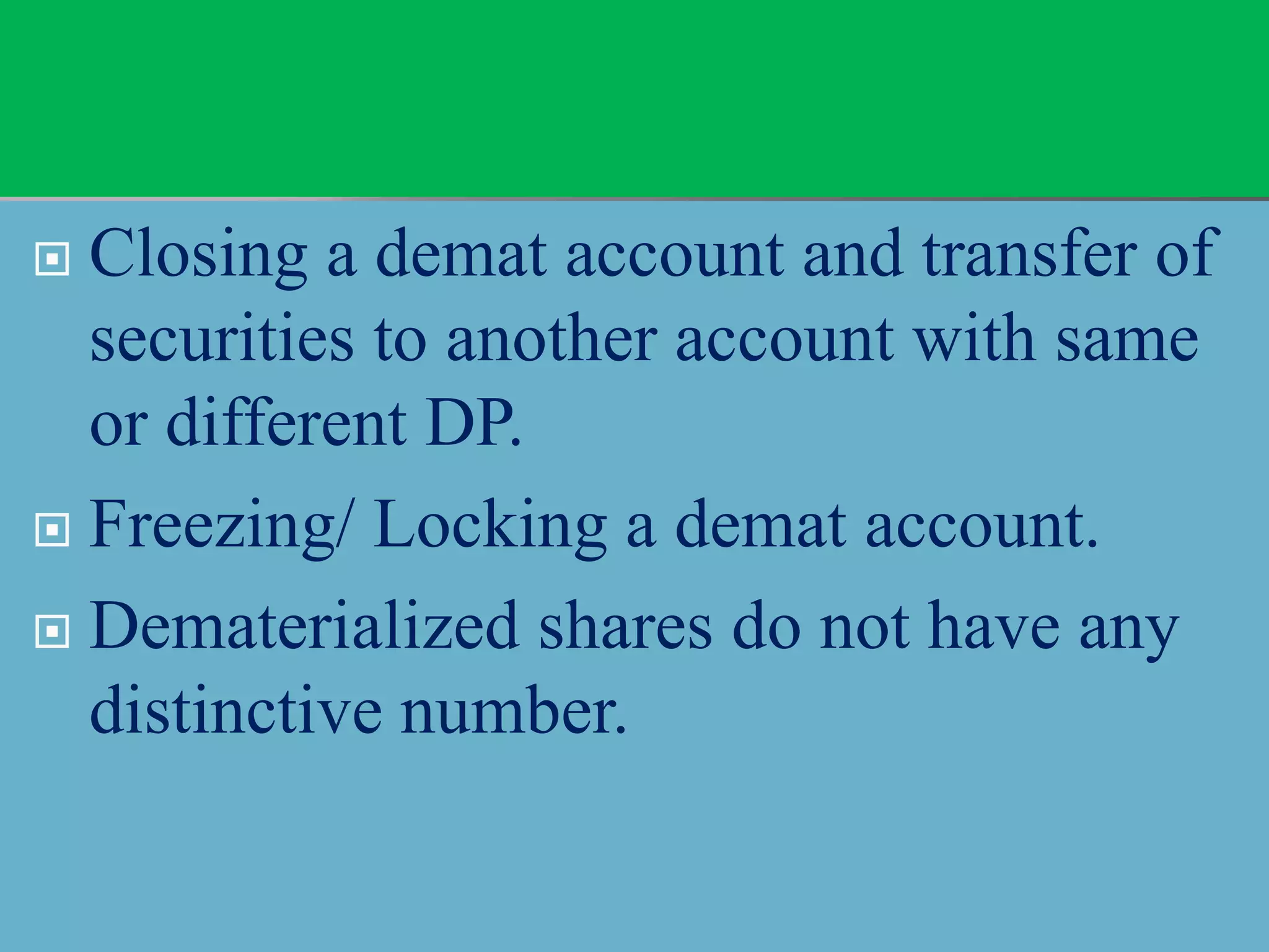  Closing a demat account and transfer of
securities to another account with same
or different DP.
 Freezing/ Locking a demat account.
 Dematerialized shares do not have any
distinctive number.
 