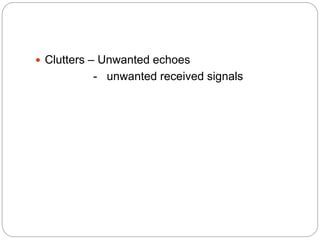  Clutters – Unwanted echoes
- unwanted received signals
 