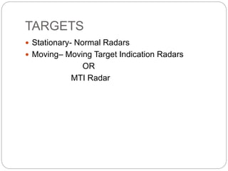TARGETS
 Stationary- Normal Radars
 Moving– Moving Target Indication Radars
OR
MTI Radar
 