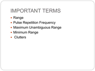 IMPORTANT TERMS
 Range
 Pulse Repetition Frequency
 Maximum Unambiguous Range
 Minimum Range
 Clutters
 