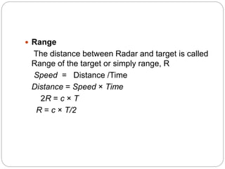  Range
The distance between Radar and target is called
Range of the target or simply range, R
Speed = Distance /Time
Distance = Speed × Time
2R = c × T
R = c × T/2
 