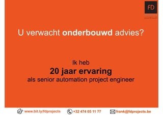 www.bit.ly/fdprojects +32 474 05 11 77 frank@fdprojects.be
U verwacht onderbouwd advies?
Ik heb
20 jaar ervaring
als senior automation project engineer
 