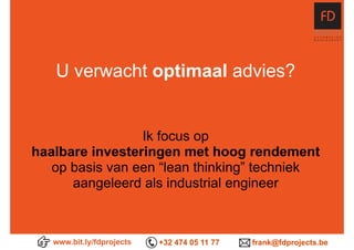 www.bit.ly/fdprojects +32 474 05 11 77 frank@fdprojects.be
U verwacht optimaal advies?
Ik focus op
haalbare investeringen met hoog rendement
op basis van een “lean thinking” techniek
aangeleerd als industrial engineer
 