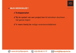 ‣ MIJN WERKWIJZE?
✓8-stappenplan
✓Bij de opstart van een project ben ik betrokken doorheen
het ganse traject
✓Ik neem hierbij de nodige verantwoordelijkheid
www.bit.ly/fdprojects +32 474 05 11 77 frank@fdprojects.be
 