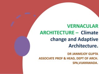 VERNACULAR
ARCHITECTURE – Climate
change and Adaptive
Architecture.
DR JANMEJOY GUPTA
ASSOCIATE PROF & HEAD, DEPT OF ARCH.
SPA,VIJAYAWADA.
 