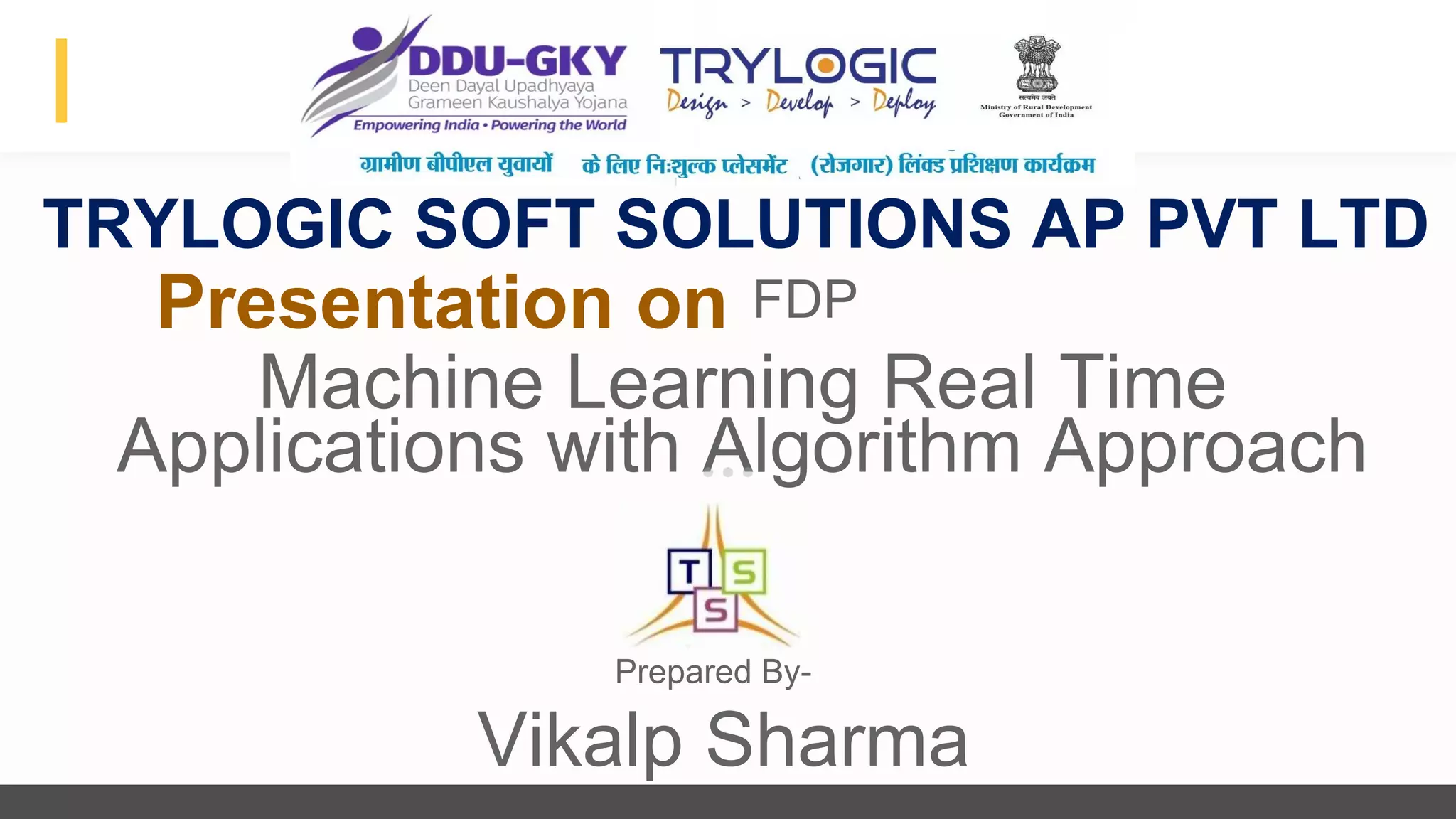 Advert keynote presentation - 2015
Machine Learning Real Time
Applications with Algorithm Approach
Presentation on FDP
TRYLOGIC SOFT SOLUTIONS AP PVT LTD
Prepared By-
Vikalp Sharma
 