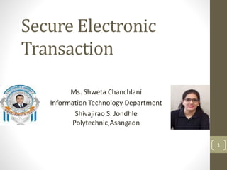 Secure Electronic
Transaction
Ms. Shweta Chanchlani
Information Technology Department
Shivajirao S. Jondhle
Polytechnic,Asangaon
1
 