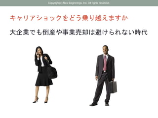 キャリアショックをどう乗り越えますか
大企業でも倒産や事業売却は避けられない時代
Copyright(c) New beginnings, Inc. All rights reserved.
 