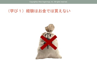 （学び１）経験はお金では買えない
Copyright(c) New beginnings, Inc. All rights reserved.
 