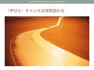 （学び２）チャンスは突然訪れる
Copyright(c) New beginnings, Inc. All rights reserved.
 