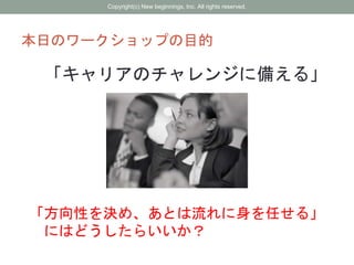 本日のワークショップの目的
「キャリアのチャレンジに備える」
「方向性を決め、あとは流れに身を任せる」
にはどうしたらいいか？
Copyright(c) New beginnings, Inc. All rights reserved.
 
