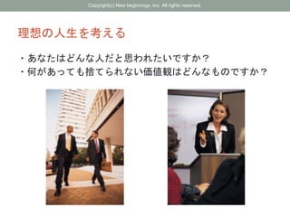 理想の人生を考える
・あなたはどんな人だと思われたいですか？
・何があっても捨てられない価値観はどんなものですか？
Copyright(c) New beginnings, Inc. All rights reserved.
 