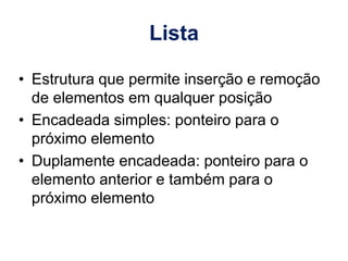 Lista
• Estrutura que permite inserção e remoção
de elementos em qualquer posição
• Encadeada simples: ponteiro para o
próximo elemento
• Duplamente encadeada: ponteiro para o
elemento anterior e também para o
próximo elemento
 