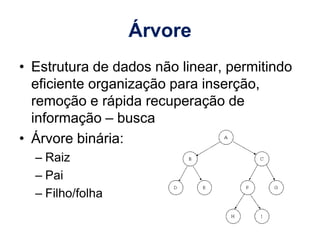 Árvore
• Estrutura de dados não linear, permitindo
eficiente organização para inserção,
remoção e rápida recuperação de
informação – busca
• Árvore binária:
– Raiz
– Pai
– Filho/folha
 