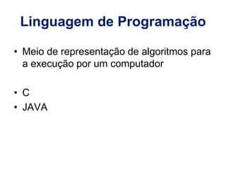 Linguagem de Programação
• Meio de representação de algoritmos para
a execução por um computador
• C
• JAVA
 